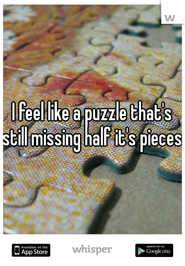 I feel like a puzzle that's still missing half it's pieces.