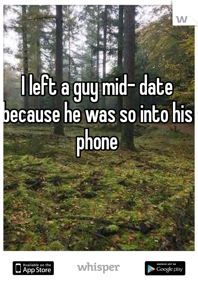 I left a guy mid- date because he was so into his phone
