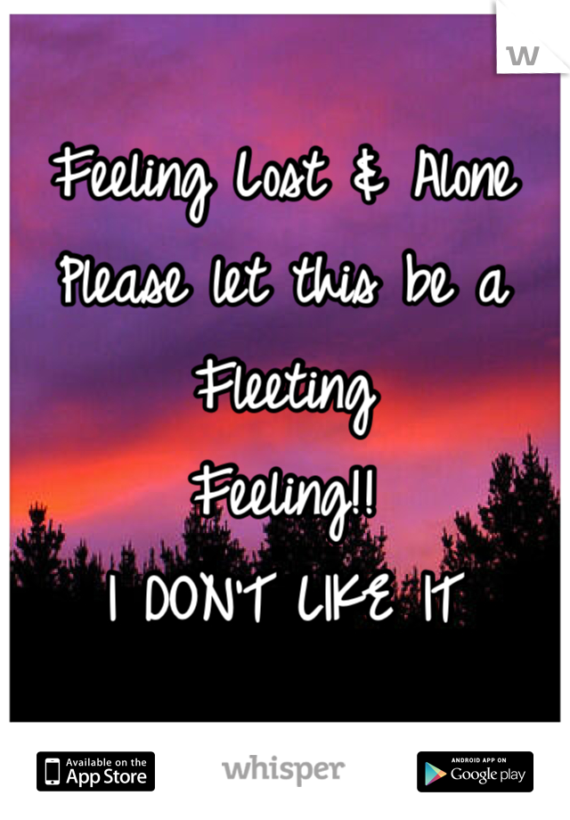 Feeling Lost & Alone
Please let this be a Fleeting 
Feeling!!
I DON'T LIKE IT