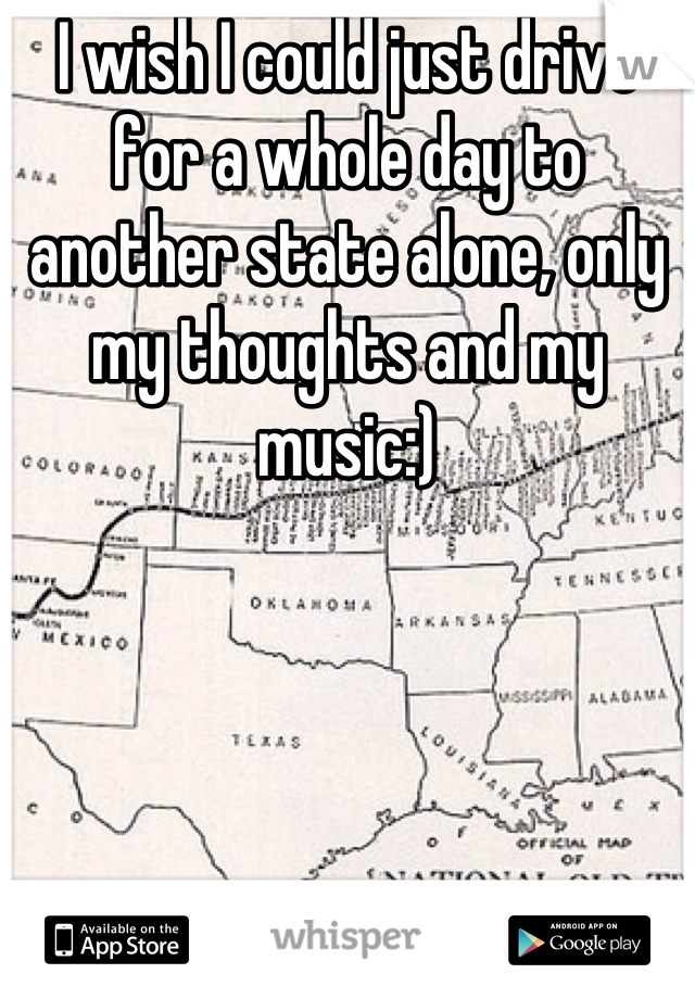 I wish I could just drive for a whole day to another state alone, only my thoughts and my music:)
