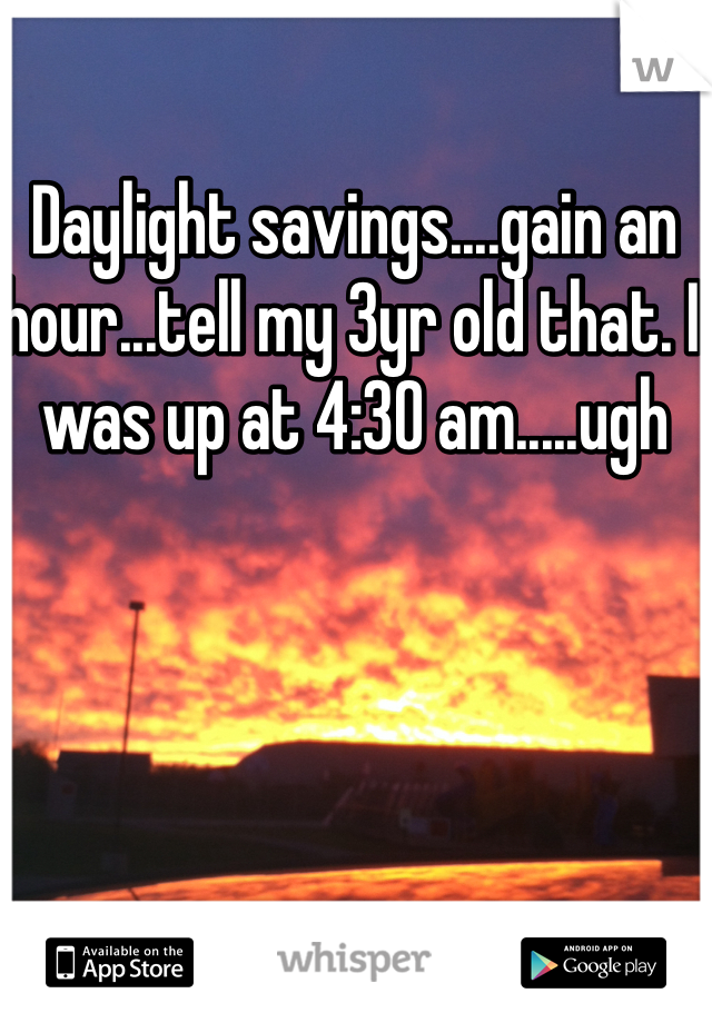 Daylight savings....gain an hour...tell my 3yr old that. I was up at 4:30 am.....ugh