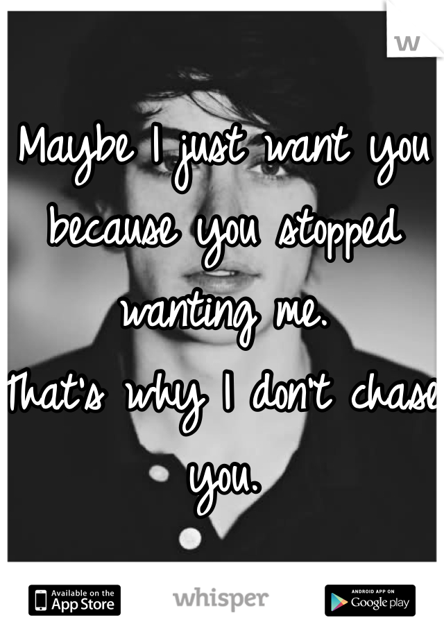 Maybe I just want you because you stopped wanting me. 
That's why I don't chase you.