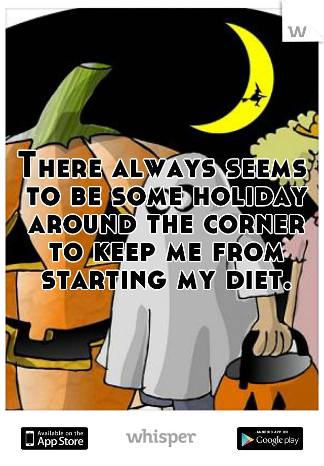 There always seems to be some holiday around the corner to keep me from starting my diet.