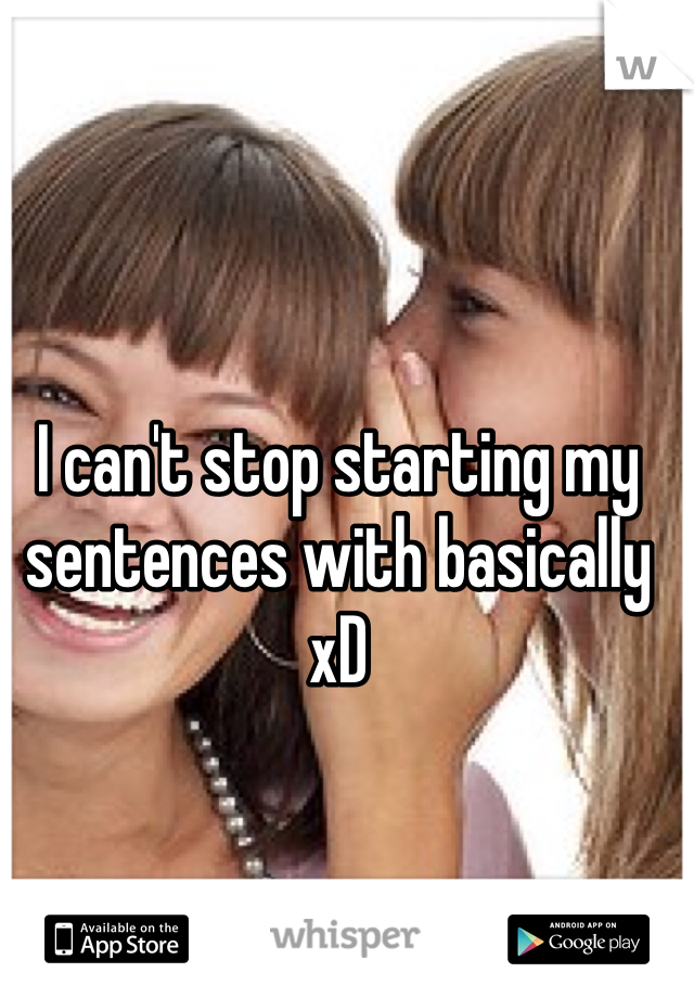 I can't stop starting my sentences with basically xD
