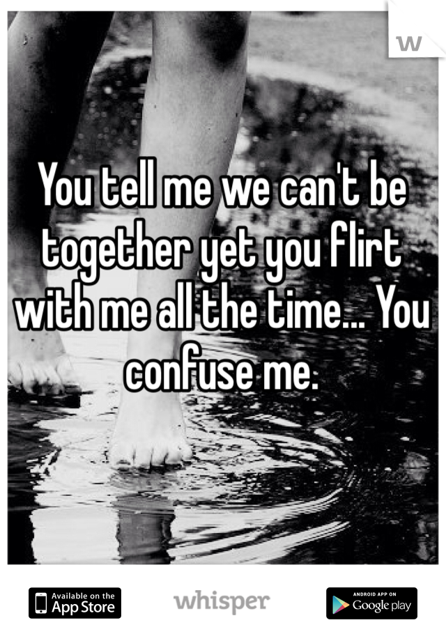 You tell me we can't be together yet you flirt with me all the time... You confuse me.

