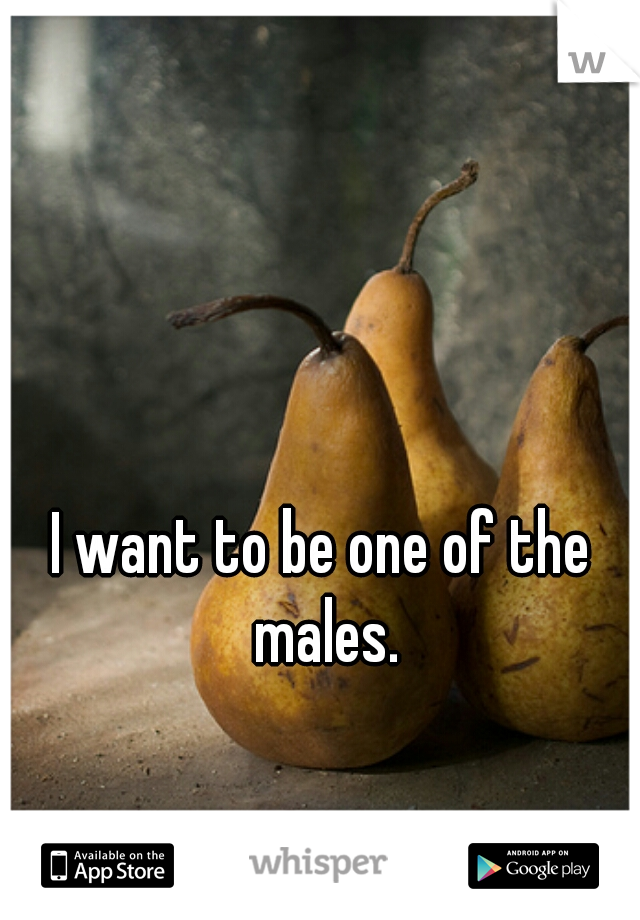 I want to be one of the males.