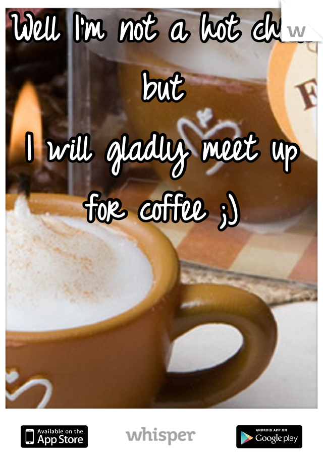 Well I'm not a hot chick but 
I will gladly meet up for coffee ;)