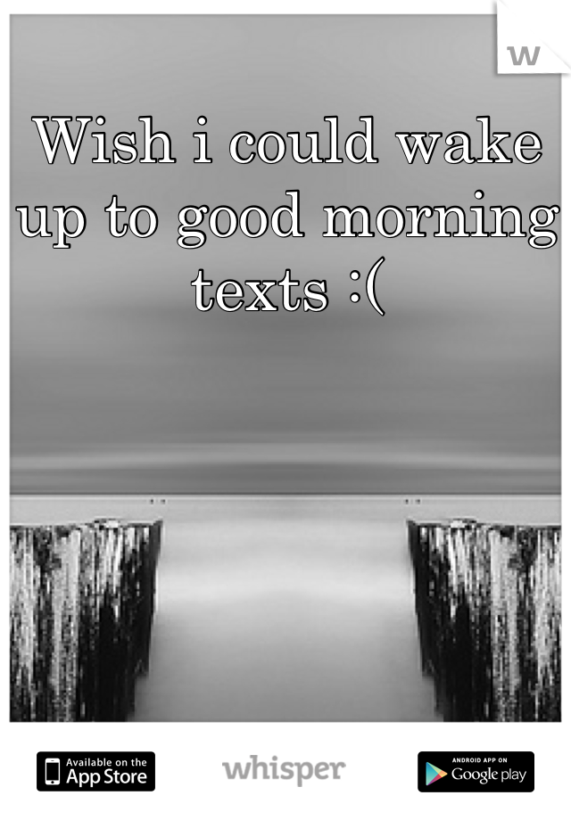 Wish i could wake up to good morning texts :(