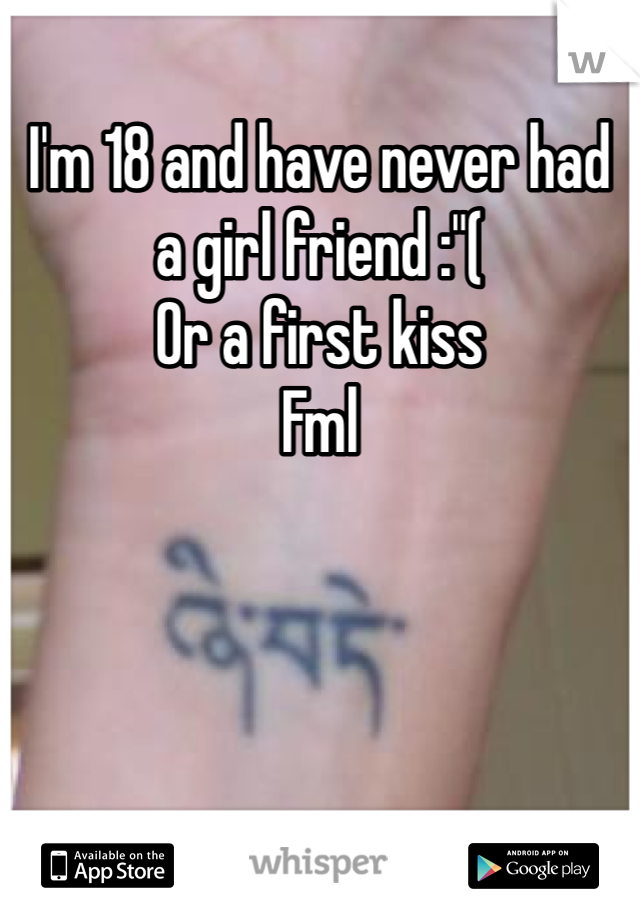I'm 18 and have never had a girl friend :"( 
Or a first kiss
Fml