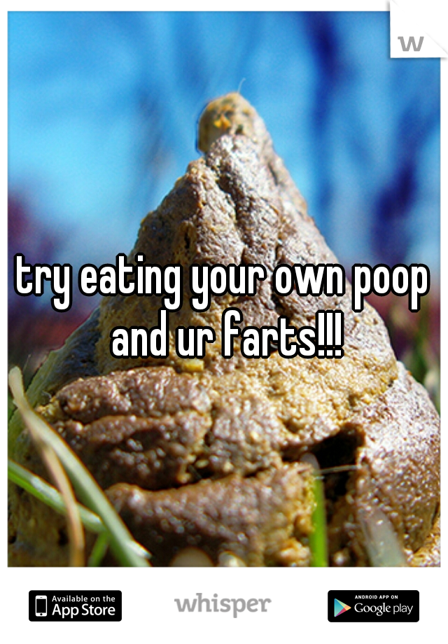 try eating your own poop and ur farts!!!
