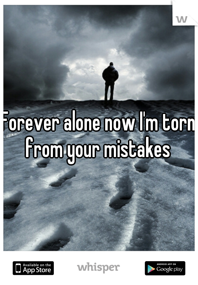 Forever alone now I'm torn from your mistakes 