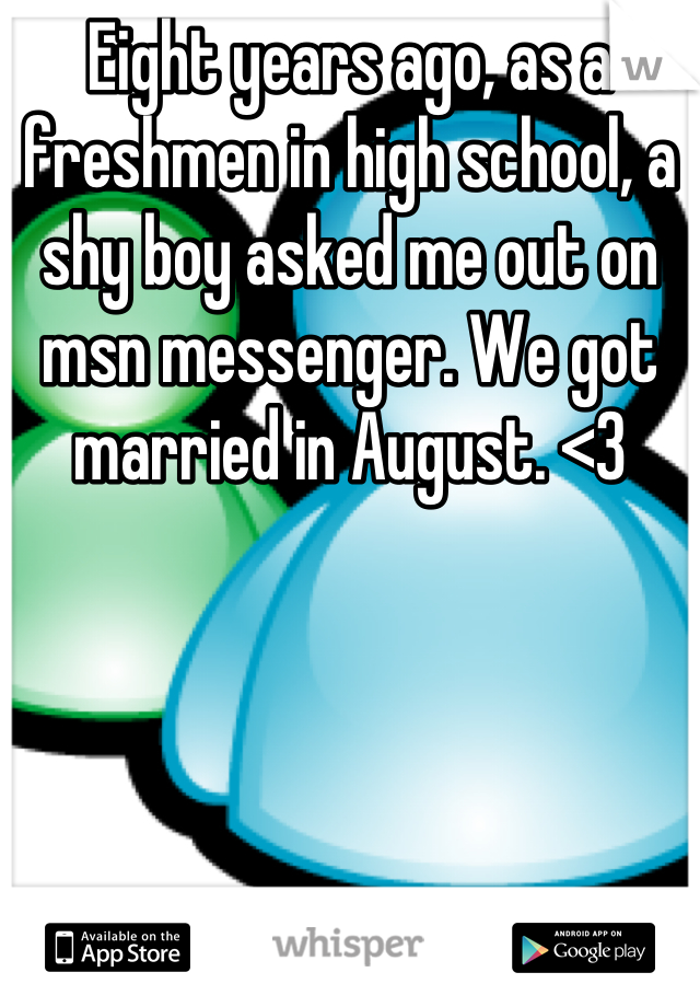 Eight years ago, as a freshmen in high school, a shy boy asked me out on msn messenger. We got married in August. <3