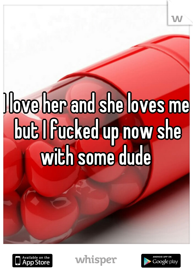 I love her and she loves me but I fucked up now she with some dude 