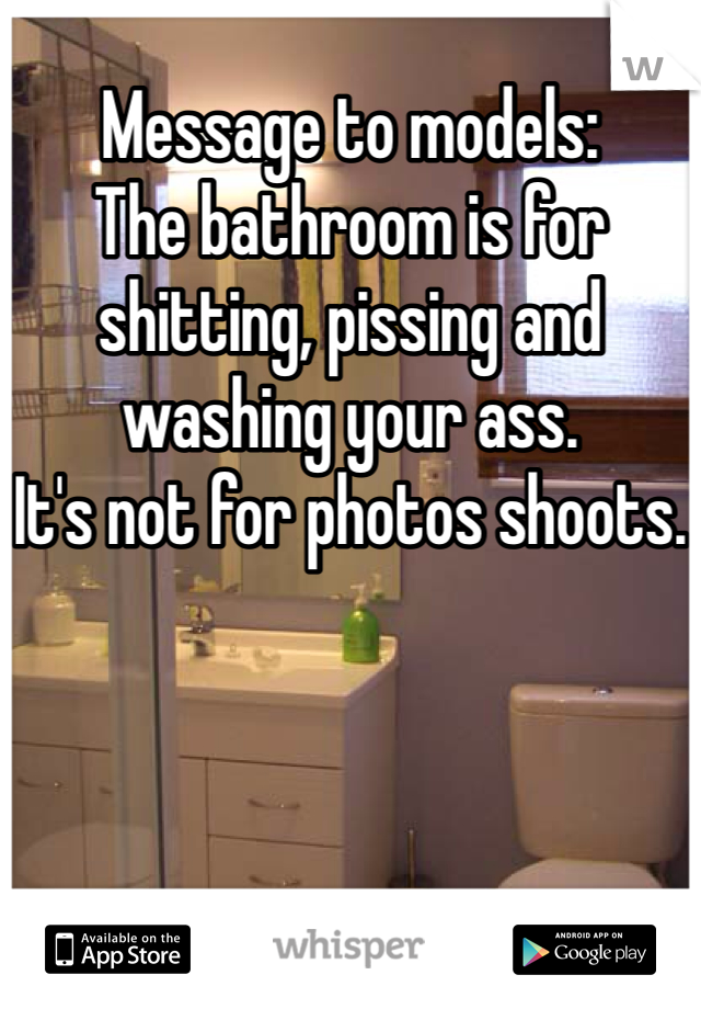 Message to models:
The bathroom is for shitting, pissing and washing your ass.
It's not for photos shoots.