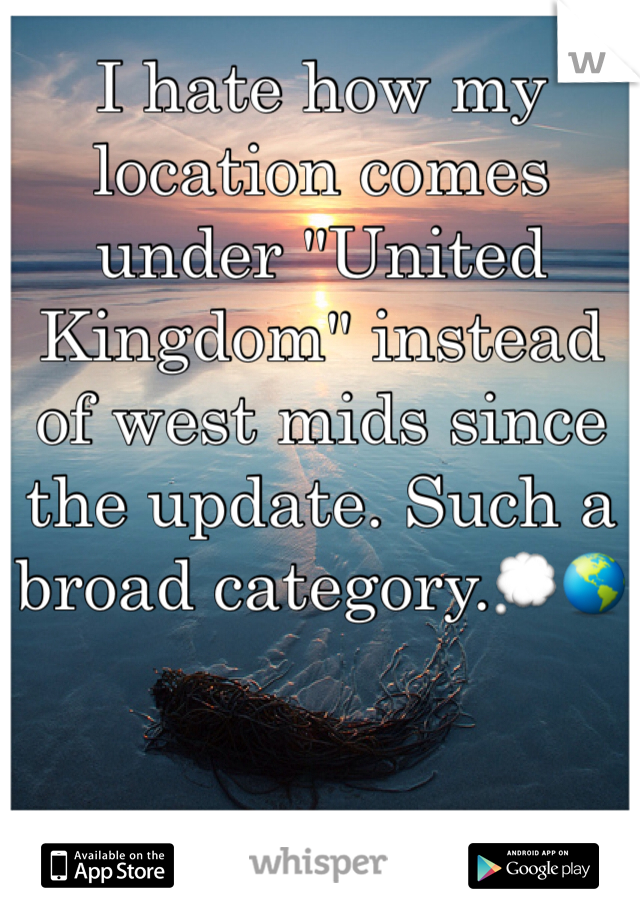 I hate how my location comes under "United Kingdom" instead of west mids since the update. Such a broad category.💭🌎