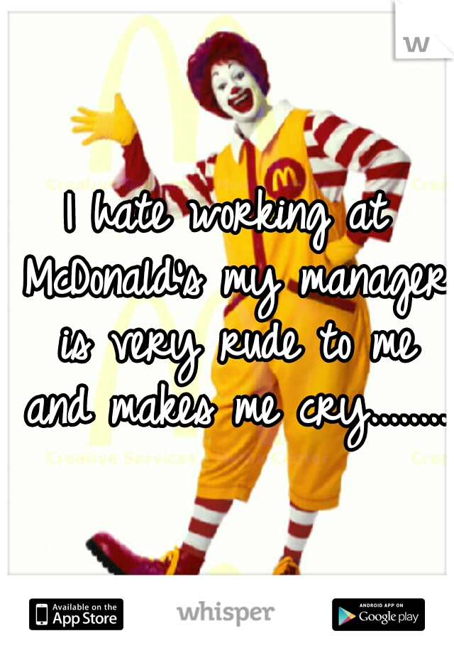I hate working at McDonald's my manager is very rude to me and makes me cry........