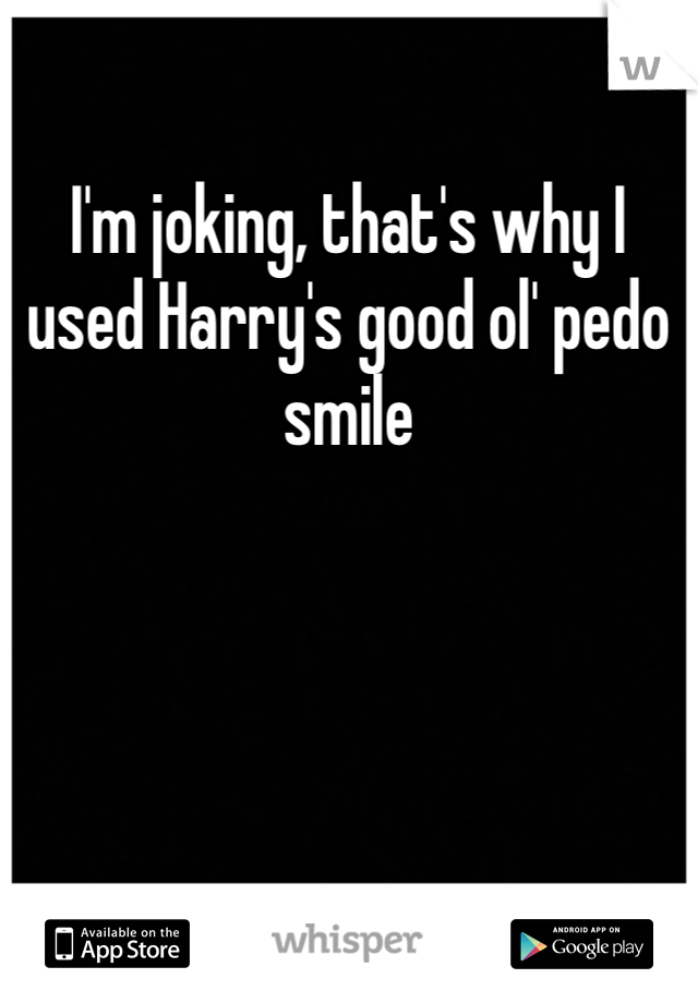 I'm joking, that's why I used Harry's good ol' pedo smile