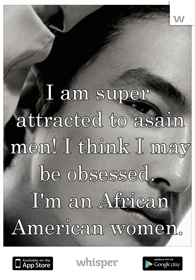 I am super attracted to asain men! I think I may be obsessed. 



 I'm an African American women. 