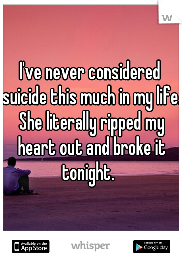 I've never considered suicide this much in my life. She literally ripped my heart out and broke it tonight.  
