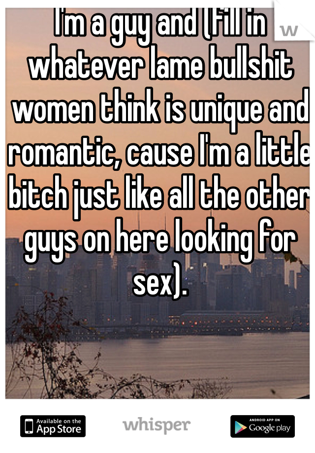 I'm a guy and (fill in whatever lame bullshit women think is unique and romantic, cause I'm a little bitch just like all the other guys on here looking for sex). 