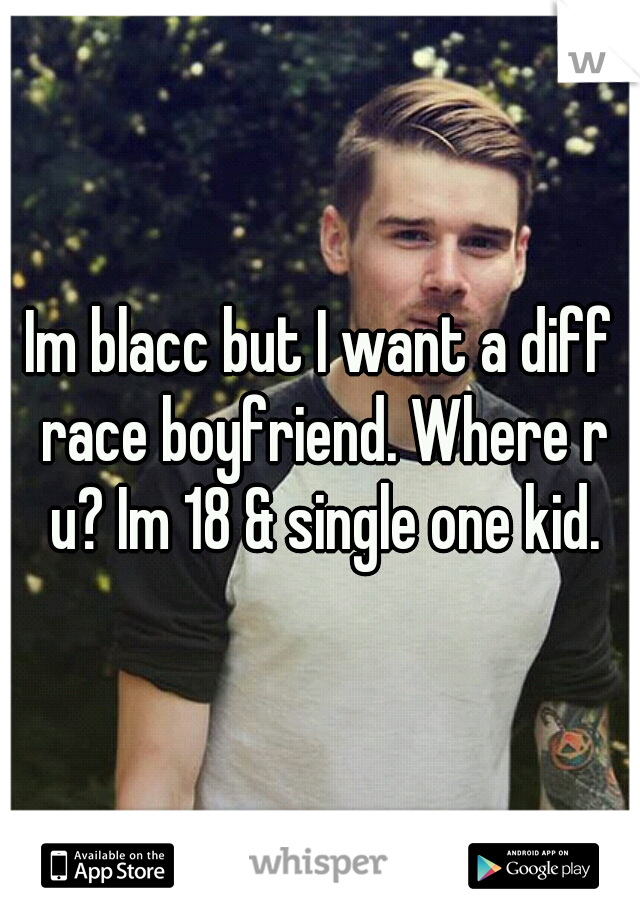Im blacc but I want a diff race boyfriend. Where r u? Im 18 & single one kid.