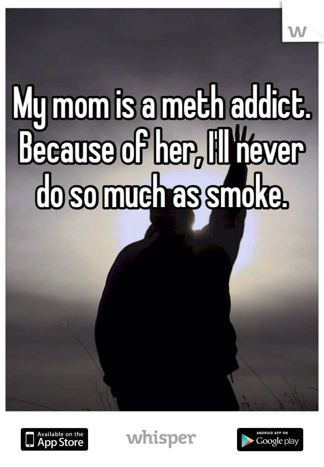 My mom is a meth addict. Because of her, I'll never do so much as smoke. 