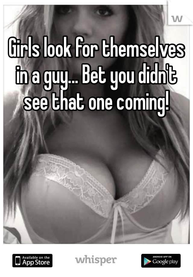 Girls look for themselves in a guy... Bet you didn't see that one coming!

