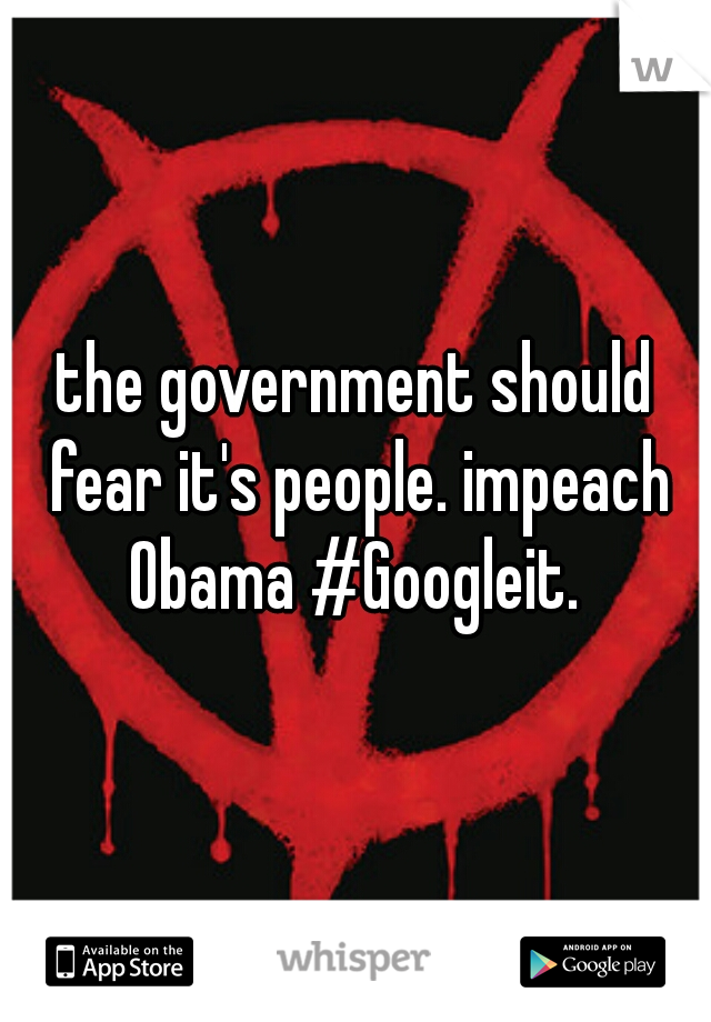 the government should fear it's people. impeach Obama #Googleit. 