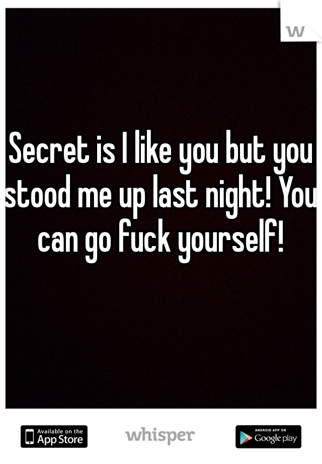Secret is I like you but you stood me up last night! You can go fuck yourself! 