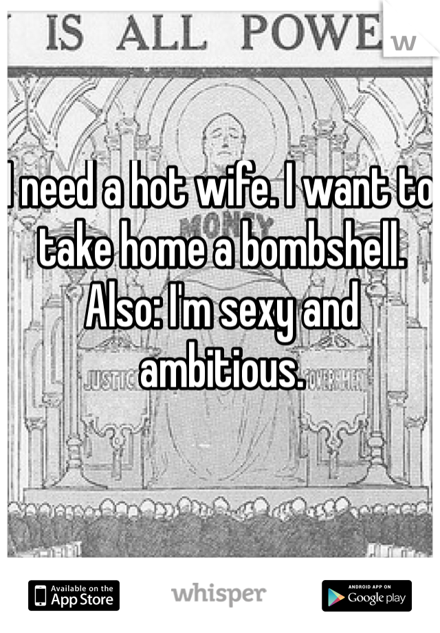 I need a hot wife. I want to take home a bombshell. Also: I'm sexy and ambitious.