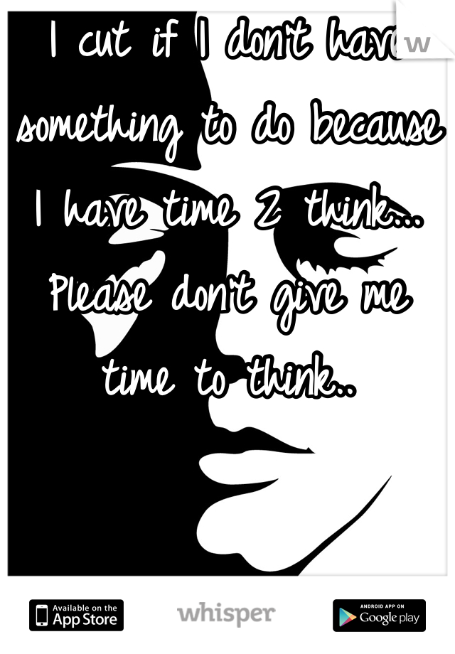 I cut if I don't have something to do because I have time 2 think... Please don't give me time to think..