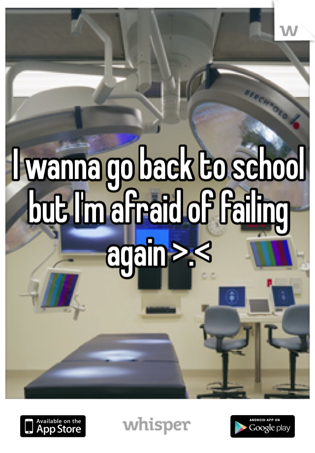 I wanna go back to school but I'm afraid of failing again >.<
