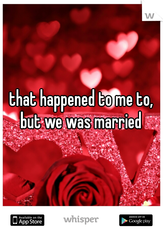 that happened to me to, but we was married 