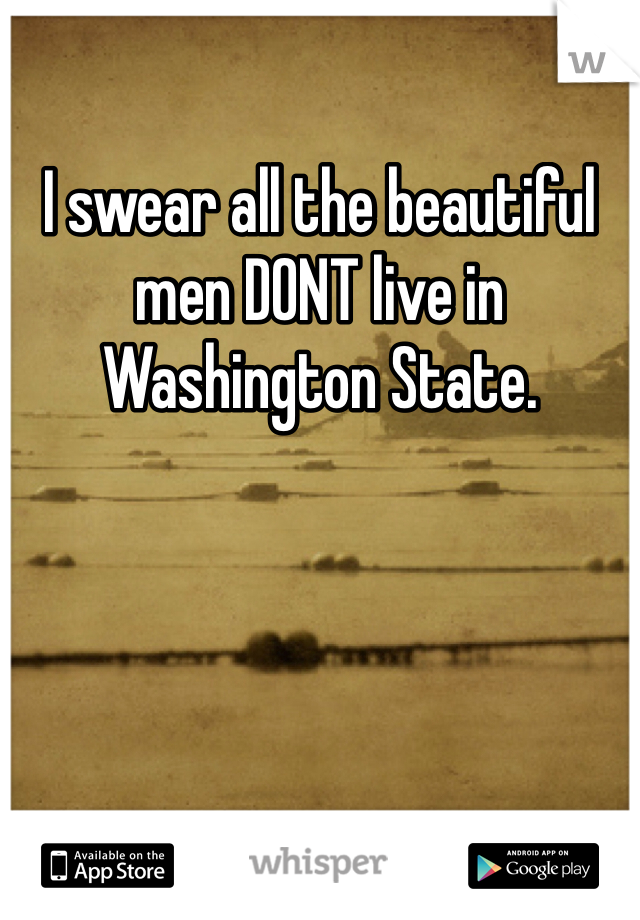 I swear all the beautiful men DONT live in Washington State.  
