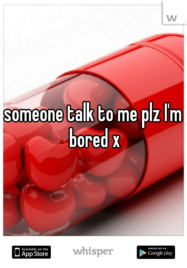 someone talk to me plz I'm bored x