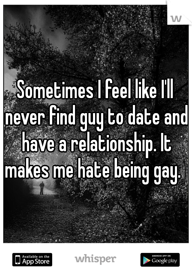 Sometimes I feel like I'll never find guy to date and have a relationship. It makes me hate being gay.  