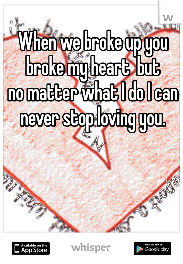 When we broke up you broke my heart  but 
no matter what I do I can never stop loving you. 