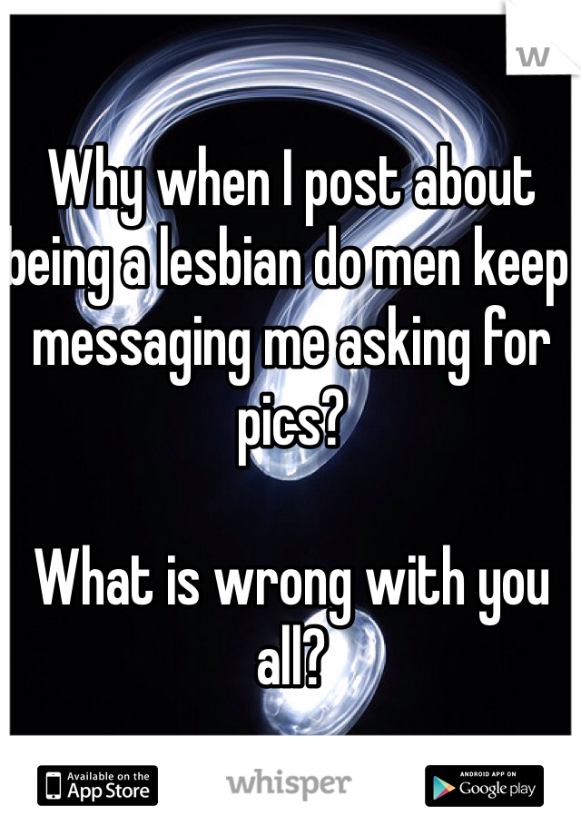 Why when I post about being a lesbian do men keep messaging me asking for pics? 

What is wrong with you all?
