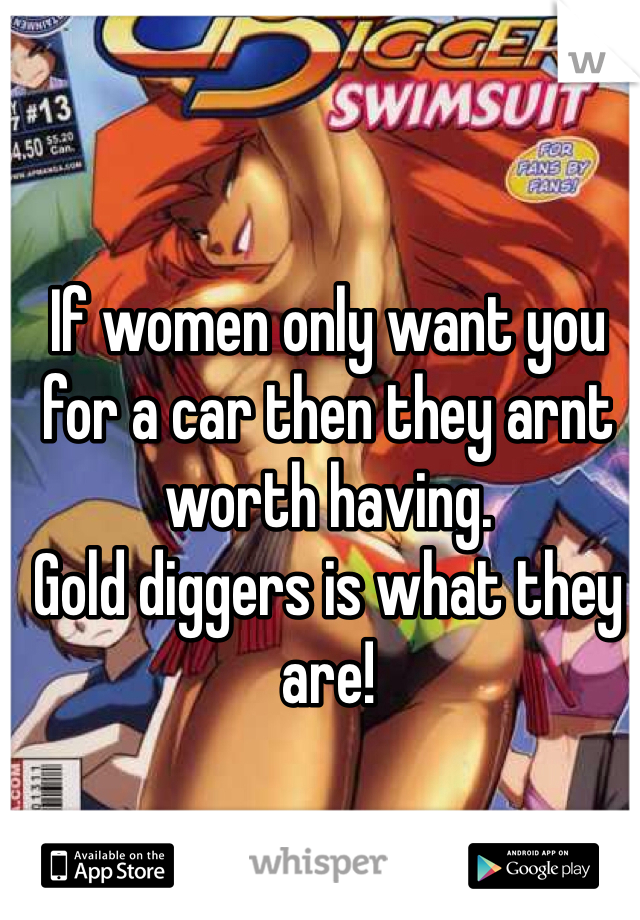 If women only want you for a car then they arnt worth having.
Gold diggers is what they are! 