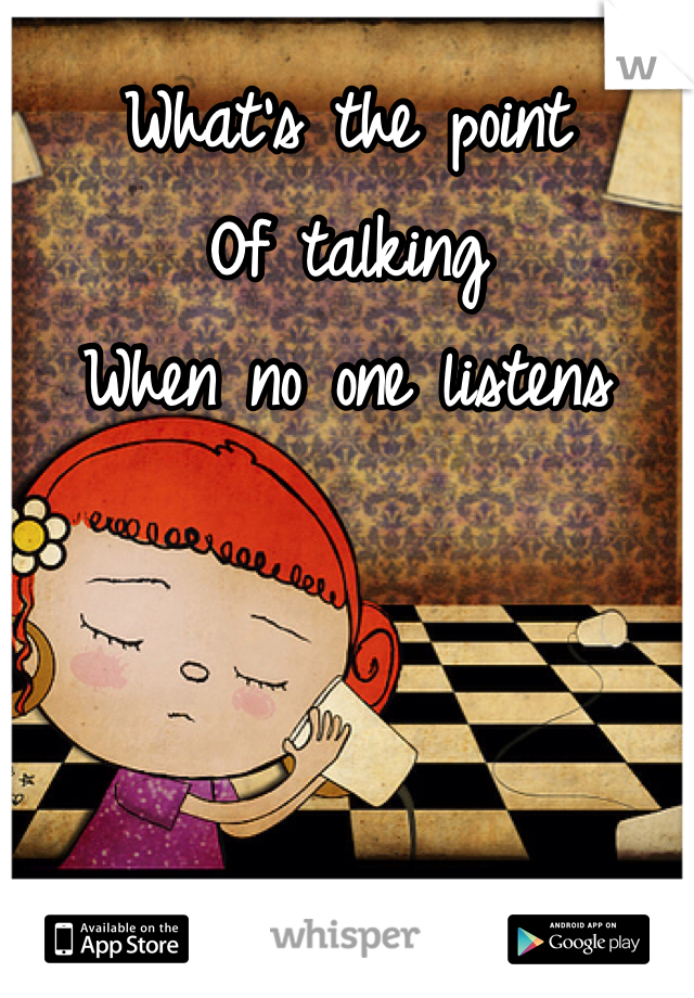 What's the point
Of talking
When no one listens