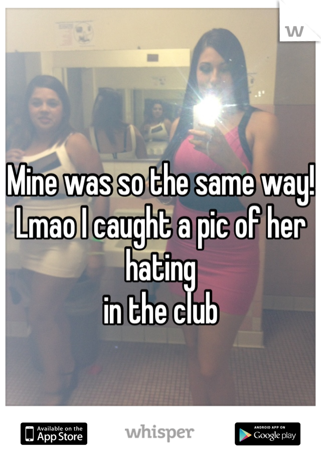 Mine was so the same way! 
Lmao I caught a pic of her 
hating 
in the club