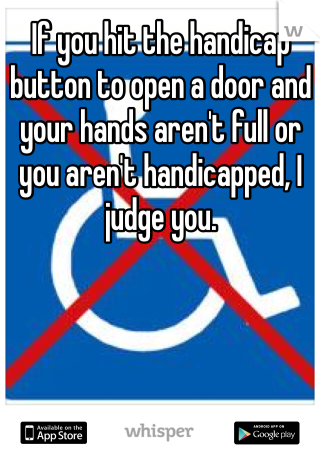If you hit the handicap button to open a door and your hands aren't full or you aren't handicapped, I judge you. 