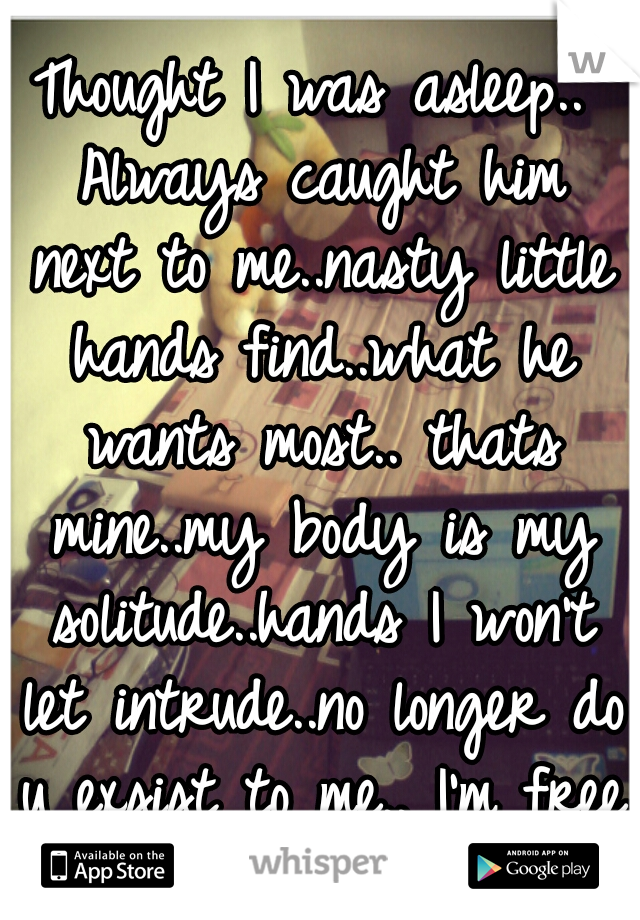 Thought I was asleep.. Always caught him next to me..nasty little hands find..what he wants most.. thats mine..my body is my solitude..hands I won't let intrude..no longer do u exsist to me.. I'm free