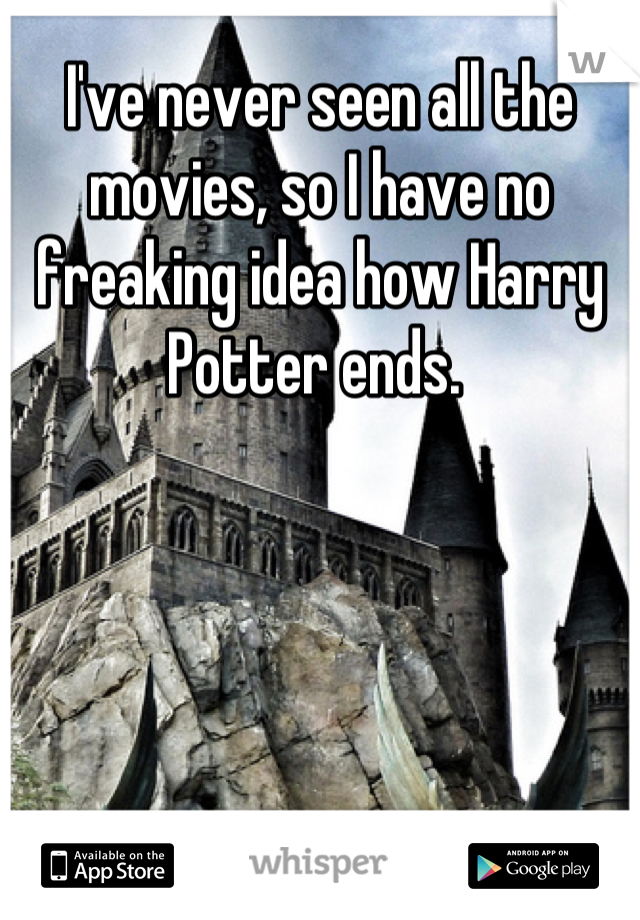 I've never seen all the movies, so I have no freaking idea how Harry Potter ends. 