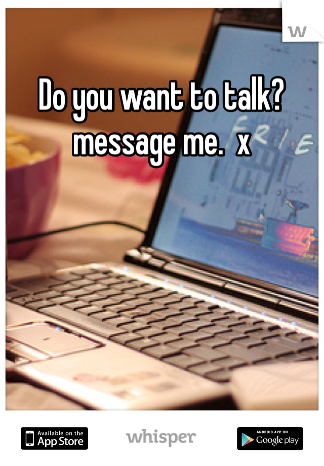 Do you want to talk? message me.  x
