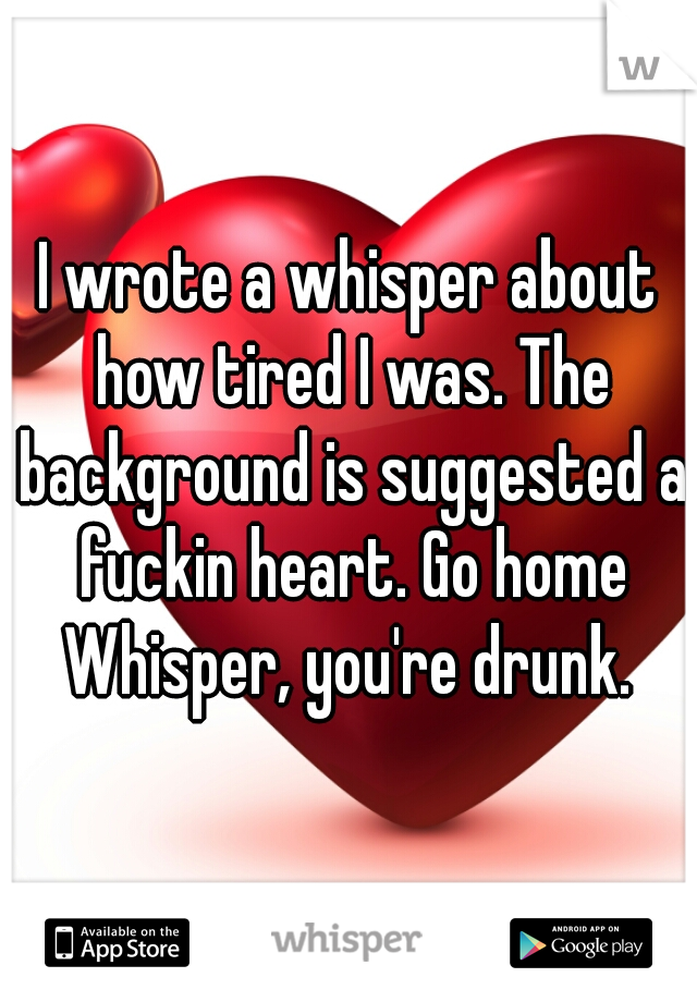 I wrote a whisper about how tired I was. The background is suggested a fuckin heart. Go home Whisper, you're drunk. 