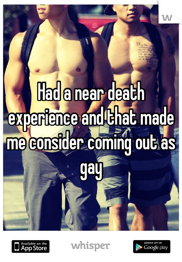 Had a near death experience and that made me consider coming out as gay