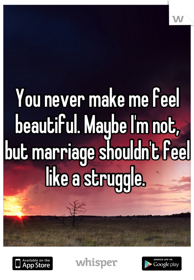 You never make me feel beautiful. Maybe I'm not, but marriage shouldn't feel like a struggle. 