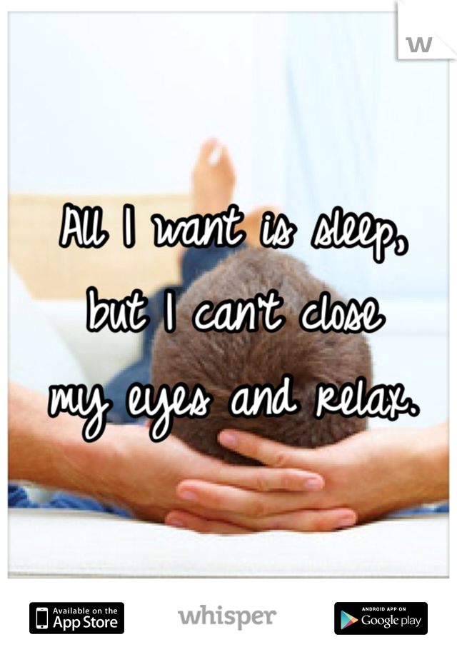 All I want is sleep, 
but I can't close 
my eyes and relax.