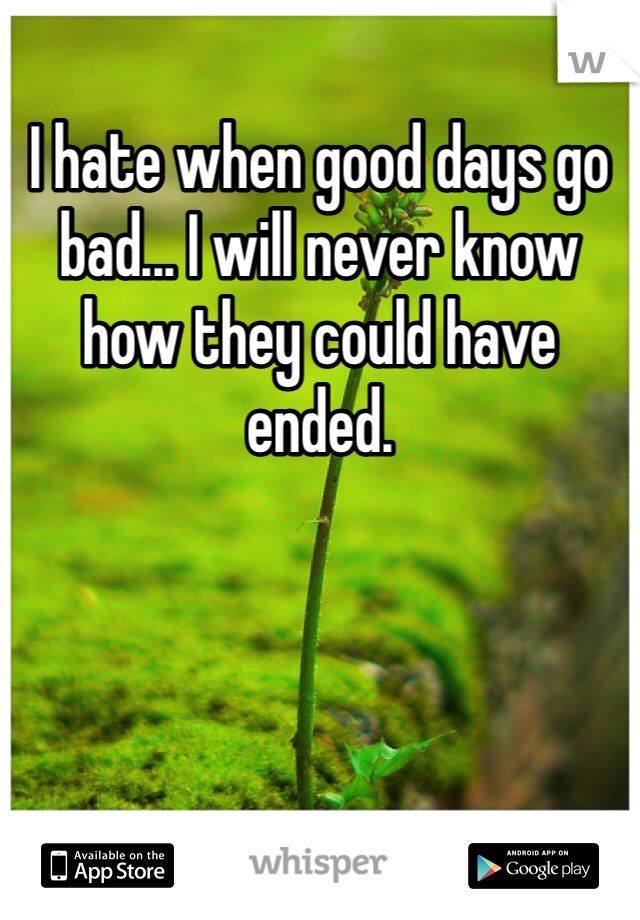 I hate when good days go bad... I will never know how they could have ended.